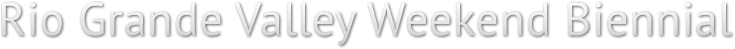 Rio Grande Valley Weekend Biennial Rio Grande Valley Weekend Biennial